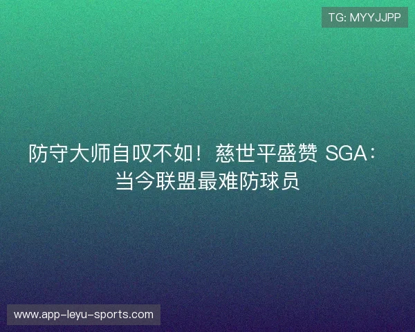 防守大师自叹不如!慈世平盛赞 SGA:当今联盟最难防球员 防守大师自叹不如!慈世平盛赞 SGA:当今联盟最难防球员
