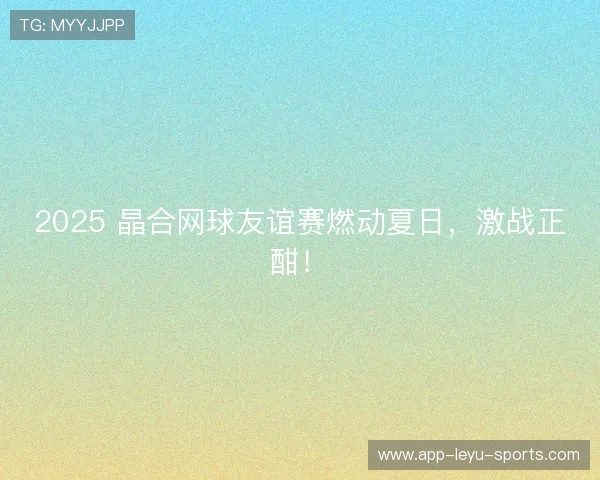 2025 晶合网球友谊赛燃动夏日,激战正酣! 2025 晶合网球友谊赛燃动夏日,激战正酣!